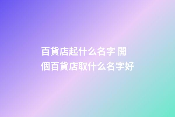 百貨店起什么名字 開個百貨店取什么名字好